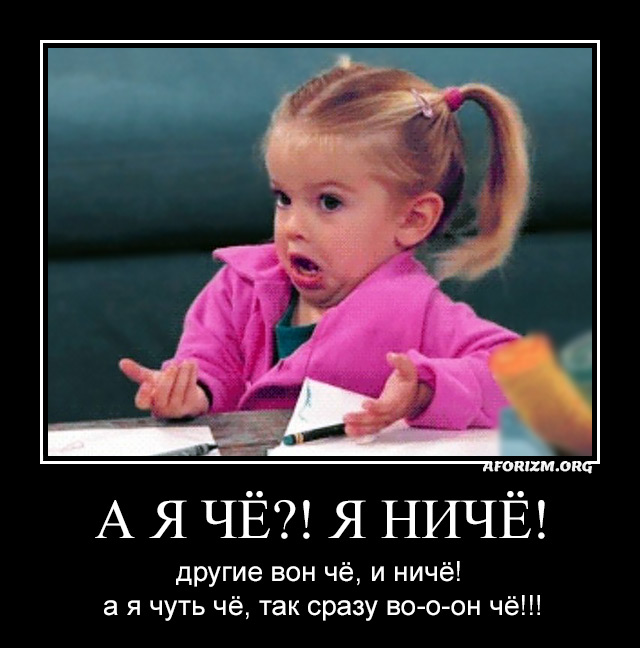 А я чё?! Я ничё! Другие вон чё, и ничё! А я чуть чё, так сразу во-о-он чё!!!